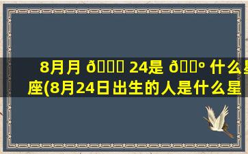 8月月 🐕 24是 🌺 什么星座(8月24日出生的人是什么星座)